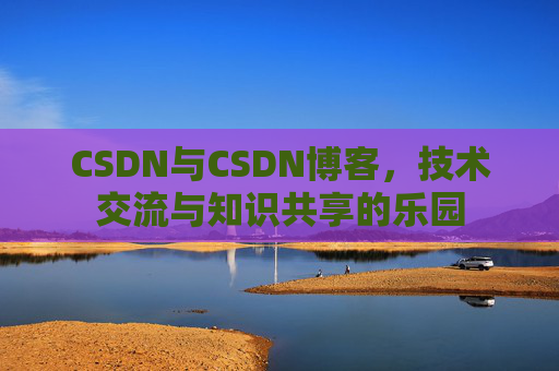 CSDN与CSDN博客，技术交流与知识共享的乐园